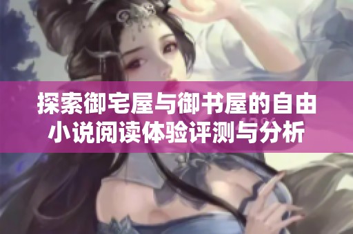 探索御宅屋與御書屋的自由小說閱讀體驗評測與分析