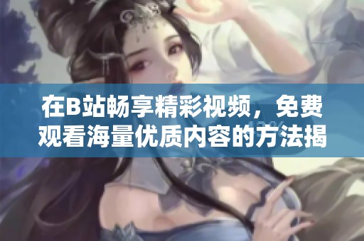 在B站暢享精彩視頻，免費觀看海量優(yōu)質(zhì)內(nèi)容的方法揭秘