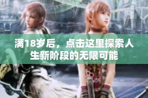 滿(mǎn)18歲后，點(diǎn)擊這里探索人生新階段的無(wú)限可能