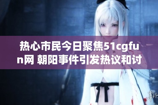 熱心市民今日聚焦51cgfun網 朝陽事件引發(fā)熱議和討論