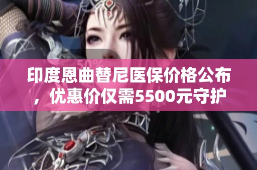印度恩曲替尼醫(yī)保價格公布，優(yōu)惠價僅需5500元守護健康