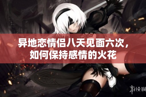 異地戀情侶八天見面六次，如何保持感情的火花