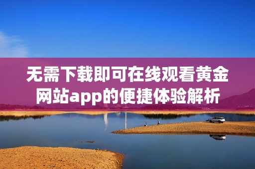 無需下載即可在線觀看黃金網(wǎng)站app的便捷體驗(yàn)解析