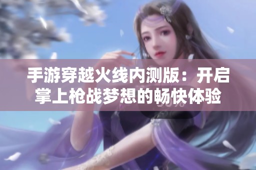 手游穿越火線內(nèi)測(cè)版:開(kāi)啟掌上槍?xiě)?zhàn)夢(mèng)想的暢快體驗(yàn) 手游穿越火線內(nèi)測(cè)版:開(kāi)啟掌上槍?xiě)?zhàn)夢(mèng)想的暢快體驗(yàn)