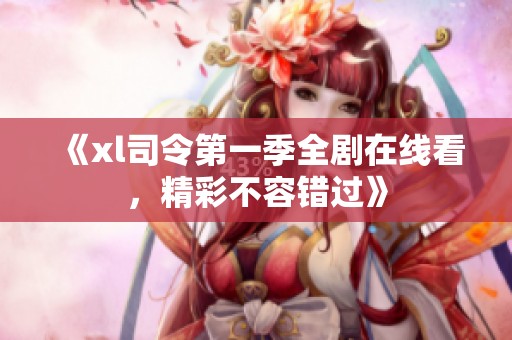 《xl司令第一季全劇在線看，精彩不容錯(cuò)過》