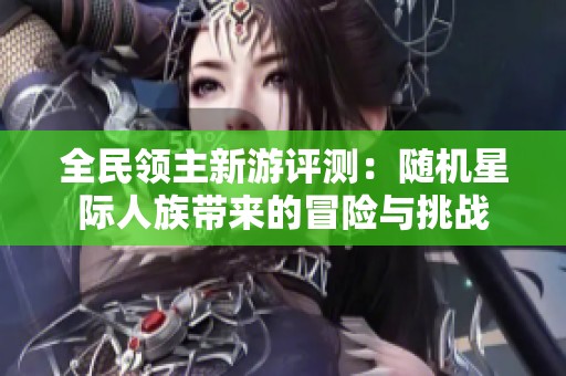 全民領(lǐng)主新游評(píng)測(cè)：隨機(jī)星際人族帶來的冒險(xiǎn)與挑戰(zhàn)