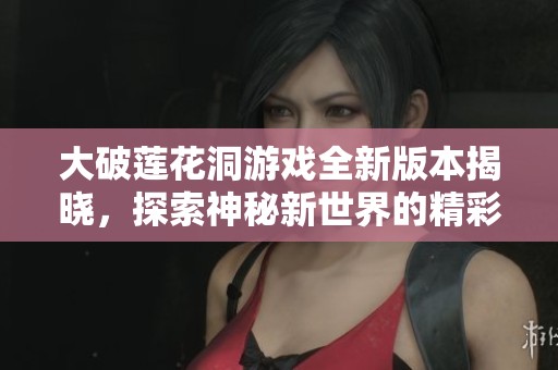 大破蓮花洞游戲全新版本揭曉，探索神秘新世界的精彩旅程