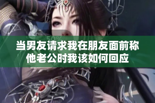 當(dāng)男友請(qǐng)求我在朋友面前稱他老公時(shí)我該如何回應(yīng)