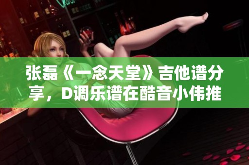 張磊《一念天堂》吉他譜分享，D調(diào)樂譜在酷音小偉推薦