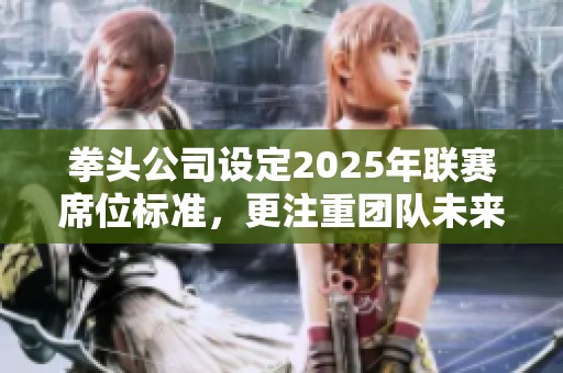拳頭公司設定2025年聯(lián)賽席位標準，更注重團隊未來發(fā)展規(guī)劃