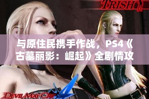 與原住民攜手作戰(zhàn)，PS4《古墓麗影：崛起》全劇情攻略第十三章