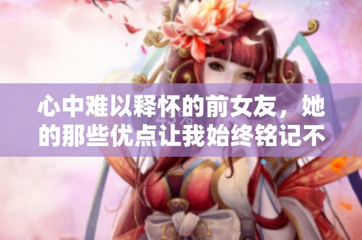 心中難以釋懷的前女友<div   id=