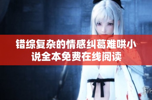 錯(cuò)綜復(fù)雜的情感糾葛難哄小說(shuō)全本免費(fèi)在線閱讀