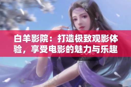 白羊影院:打造極致觀影體驗(yàn)<div id= 白羊影院:打造極致觀影體驗(yàn),享受電影的魅力與樂(lè)趣
