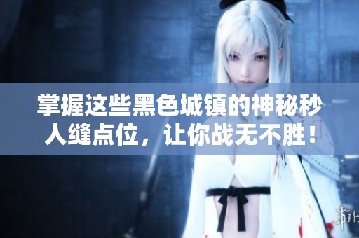 掌握這些黑色城鎮(zhèn)的神秘秒人縫點(diǎn)位,讓你戰(zhàn)無(wú)不勝! 掌握這些黑色城鎮(zhèn)的神秘秒人縫點(diǎn)位,讓你戰(zhàn)無(wú)不勝!