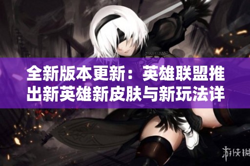 全新版本更新：英雄聯(lián)盟推出新英雄新皮膚與新玩法詳細(xì)解讀