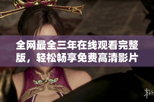 全網(wǎng)最全三年在線觀看完整版,輕松暢享免費(fèi)高清影片體驗(yàn) 全網(wǎng)最全三年在線觀看完整版,輕松暢享免費(fèi)高清影片體驗(yàn)