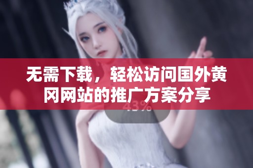 無(wú)需下載，輕松訪(fǎng)問(wèn)國(guó)外黃岡網(wǎng)站的推廣方案分享
