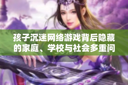 孩子沉迷網(wǎng)絡(luò)游戲背后隱藏的家庭<div   id=