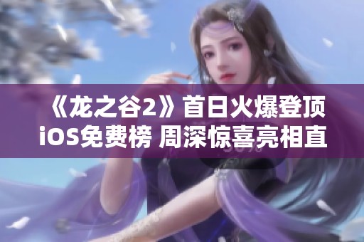 《龍之谷2》首日火爆登頂iOS免費榜 周深驚喜亮相直播間帶來福利