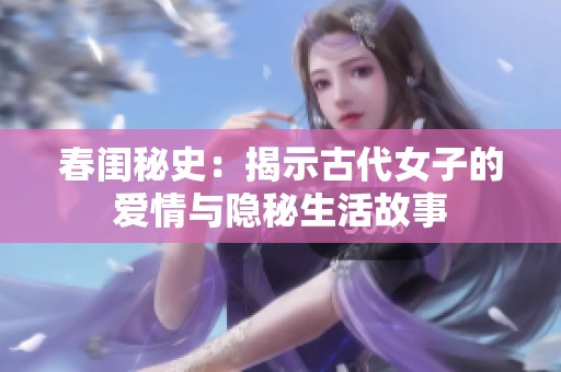 春閨秘史：揭示古代女子的愛(ài)情與隱秘生活故事