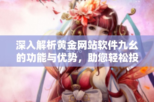深入解析黃金網(wǎng)站軟件九幺的功能與優(yōu)勢，助您輕松投資黃金市場
