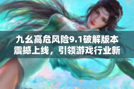 九幺高危風(fēng)險9.1破解版本震撼上線<div   id=