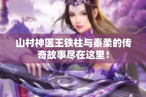 山村神醫(yī)王鐵柱與秦柔的傳奇故事盡在這里<div   id=