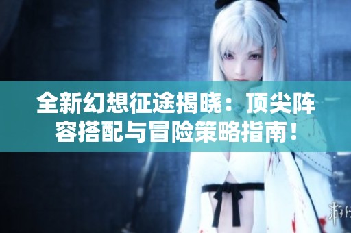 全新幻想征途揭曉：頂尖陣容搭配與冒險(xiǎn)策略指南！