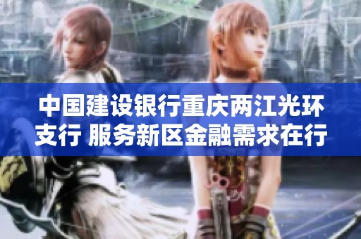 中國(guó)建設(shè)銀行重慶兩江光環(huán)支行 服務(wù)新區(qū)金融需求在行動(dòng)