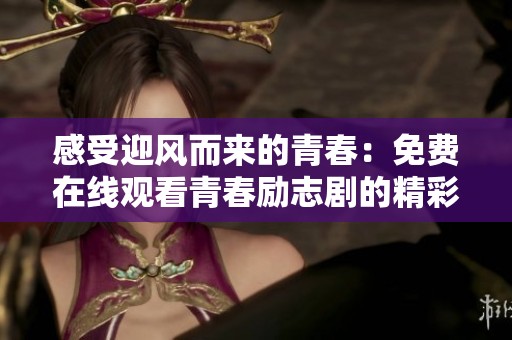 感受迎風(fēng)而來的青春：免費(fèi)在線觀看青春勵(lì)志劇的精彩時(shí)刻
