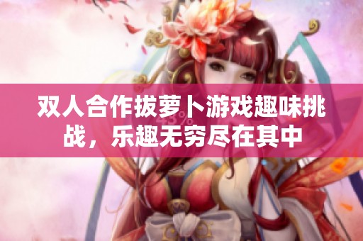 雙人合作拔蘿卜游戲趣味挑戰(zhàn)，樂(lè)趣無(wú)窮盡在其中