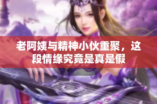 老阿姨與精神小伙重聚，這段情緣究竟是真是假