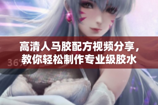 高清人馬膠配方視頻分享，教你輕松制作專業(yè)級膠水