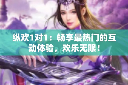 縱歡1對1：暢享最熱門的互動體驗，歡樂無限！