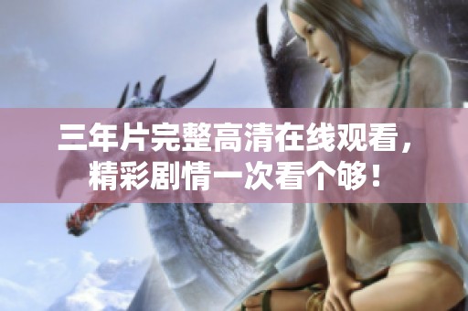 三年片完整高清在線觀看，精彩劇情一次看個(gè)夠<div   id=