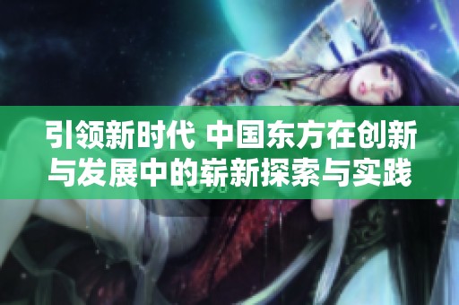 引領新時代 中國東方在創(chuàng)新與發(fā)展中的嶄新探索與實踐