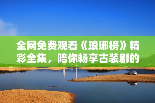 全網(wǎng)免費(fèi)觀看《瑯琊榜》精彩全集<div   id=