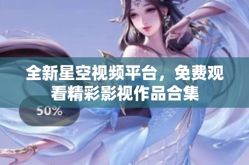 全新星空視頻平臺，免費觀看精彩影視作品合集