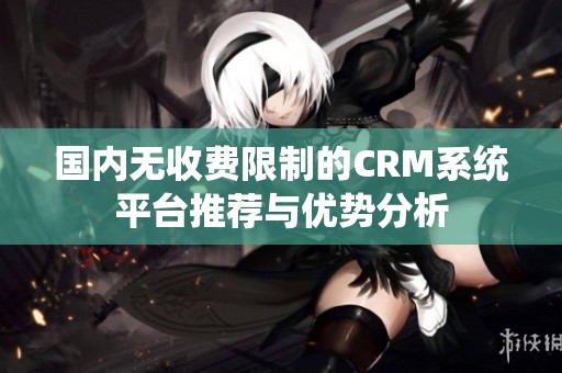 國內(nèi)無收費(fèi)限制的CRM系統(tǒng)平臺推薦與優(yōu)勢分析