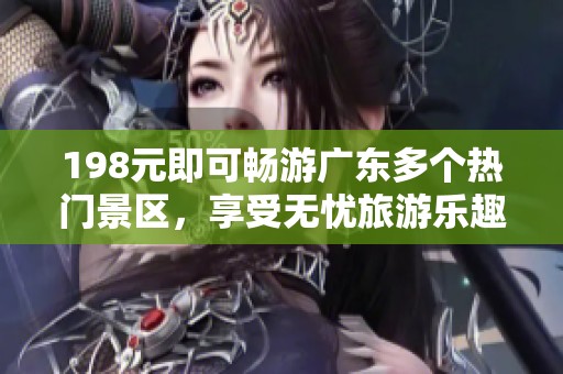 198元即可暢游廣東多個(gè)熱門(mén)景區(qū)，享受無(wú)憂(yōu)旅游樂(lè)趣