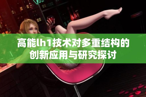高能lh1技術(shù)對多重結(jié)構(gòu)的創(chuàng)新應(yīng)用與研究探討
