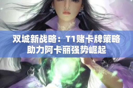 雙城新戰(zhàn)略：T1賭卡牌策略助力阿卡麗強勢崛起