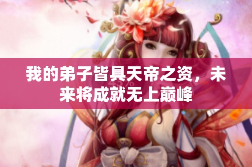 我的弟子皆具天帝之資，未來(lái)將成就無(wú)上巔峰