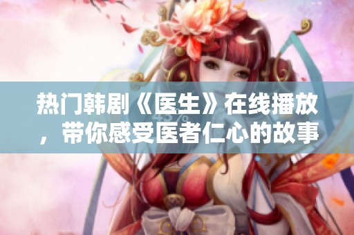 熱門韓劇《醫(yī)生》在線播放，帶你感受醫(yī)者仁心的故事魅力