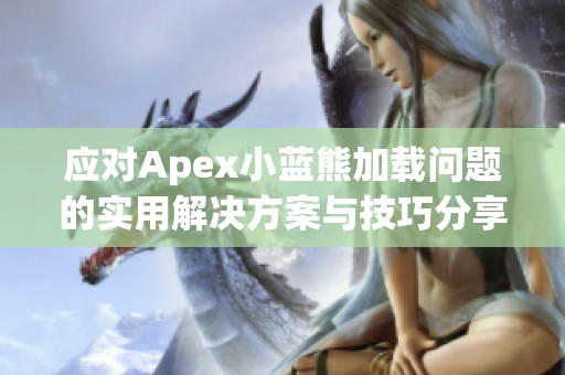 應(yīng)對(duì)Apex小藍(lán)熊加載問(wèn)題的實(shí)用解決方案與技巧分享