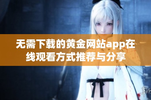 無需下載的黃金網(wǎng)站app在線觀看方式推薦與分享