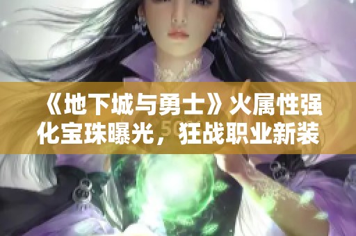 《地下城與勇士》火屬性強(qiáng)化寶珠曝光，狂戰(zhàn)職業(yè)新裝備大變革