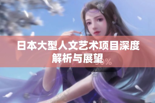 日本大型人文藝術(shù)項(xiàng)目深度解析與展望