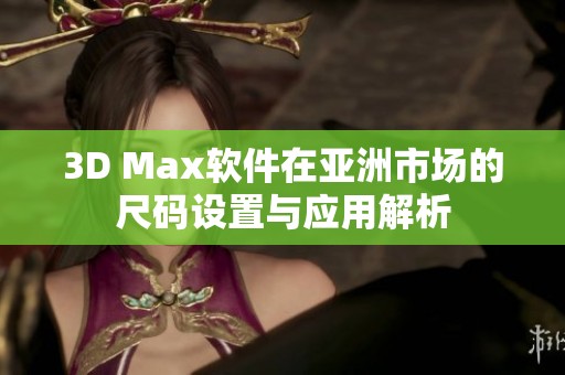 3D Max軟件在亞洲市場的尺碼設(shè)置與應(yīng)用解析